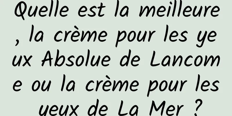 Quelle est la meilleure, la crème pour les yeux Absolue de Lancome ou la crème pour les yeux de La Mer ?