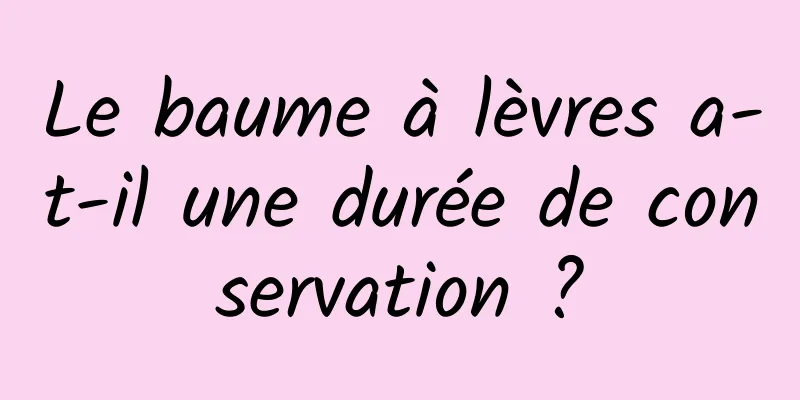 Le baume à lèvres a-t-il une durée de conservation ?