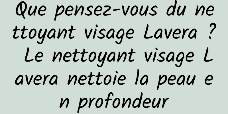 Que pensez-vous du nettoyant visage Lavera ? Le nettoyant visage Lavera nettoie la peau en profondeur