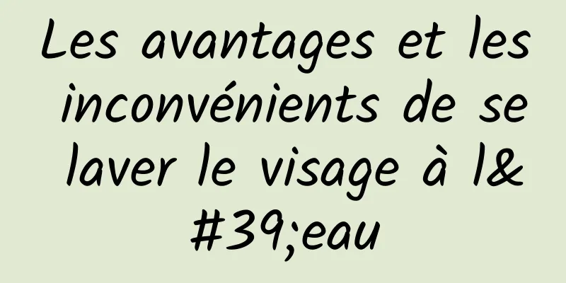 Les avantages et les inconvénients de se laver le visage à l'eau