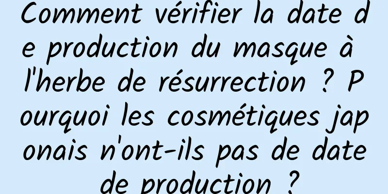 Comment vérifier la date de production du masque à l'herbe de résurrection ? Pourquoi les cosmétiques japonais n'ont-ils pas de date de production ?