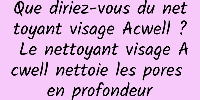 Que diriez-vous du nettoyant visage Acwell ? Le nettoyant visage Acwell nettoie les pores en profondeur