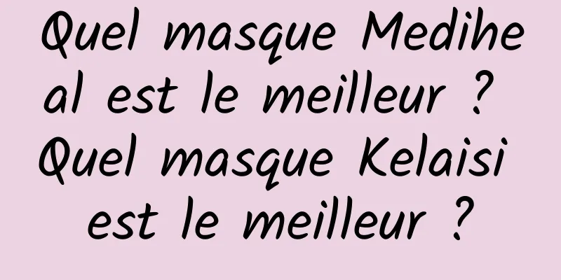 Quel masque Mediheal est le meilleur ? Quel masque Kelaisi est le meilleur ?