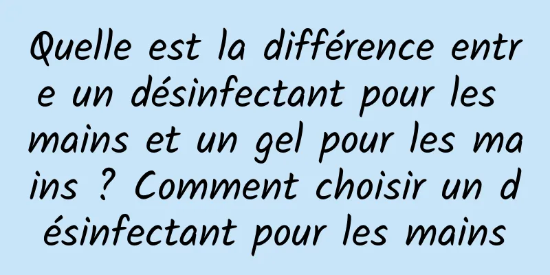Quelle est la différence entre un désinfectant pour les mains et un gel pour les mains ? Comment choisir un désinfectant pour les mains