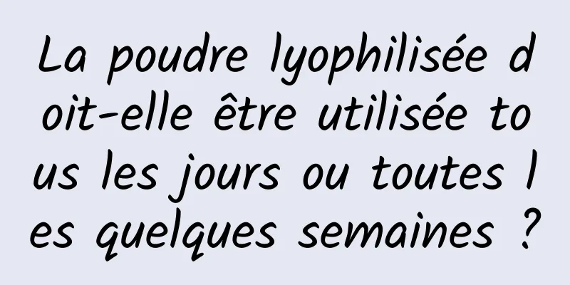 La poudre lyophilisée doit-elle être utilisée tous les jours ou toutes les quelques semaines ?