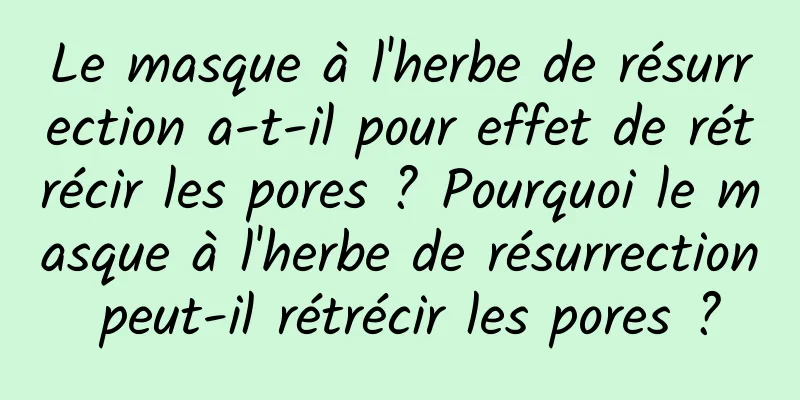 Le masque à l'herbe de résurrection a-t-il pour effet de rétrécir les pores ? Pourquoi le masque à l'herbe de résurrection peut-il rétrécir les pores ?