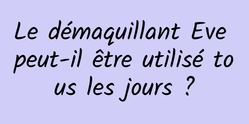 Le démaquillant Eve peut-il être utilisé tous les jours ?