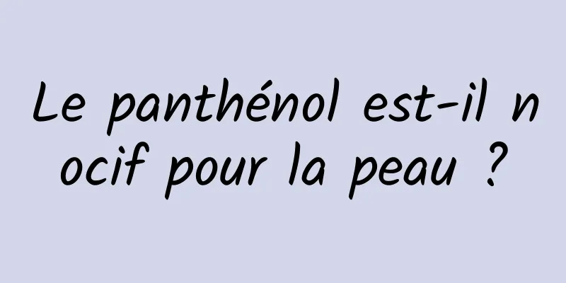 Le panthénol est-il nocif pour la peau ?
