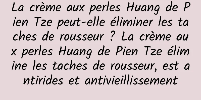 La crème aux perles Huang de Pien Tze peut-elle éliminer les taches de rousseur ? La crème aux perles Huang de Pien Tze élimine les taches de rousseur, est antirides et antivieillissement