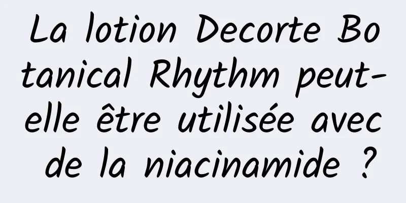 La lotion Decorte Botanical Rhythm peut-elle être utilisée avec de la niacinamide ?