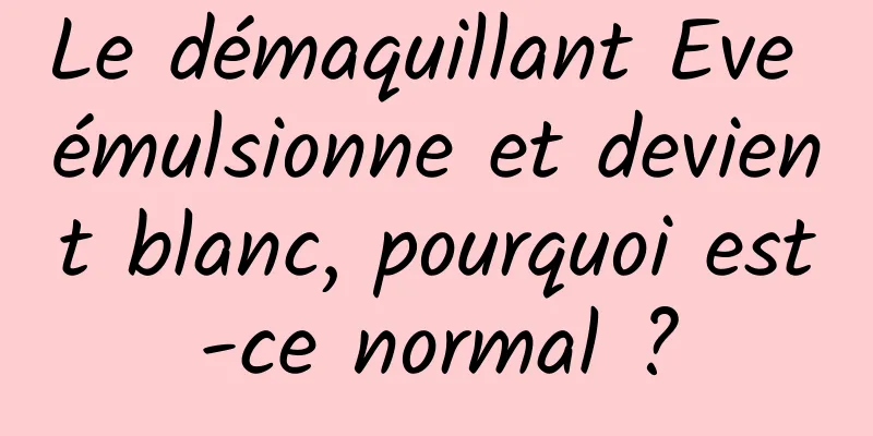 Le démaquillant Eve émulsionne et devient blanc, pourquoi est-ce normal ?