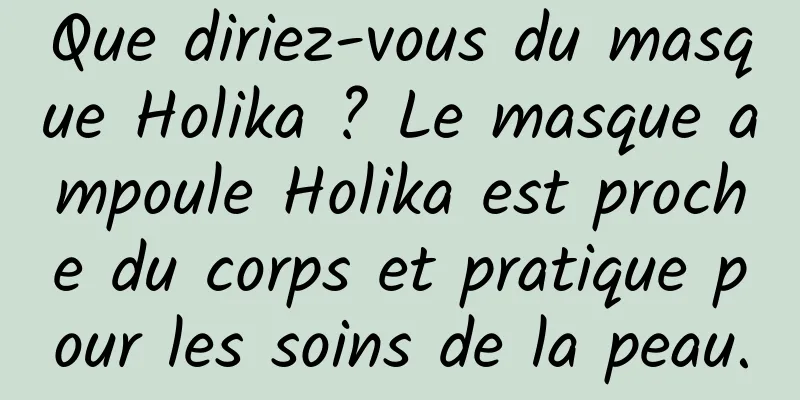 Que diriez-vous du masque Holika ? Le masque ampoule Holika est proche du corps et pratique pour les soins de la peau.
