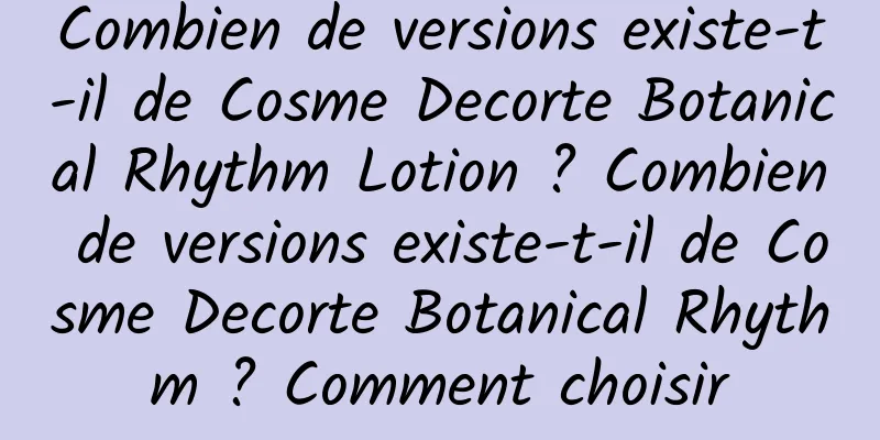 Combien de versions existe-t-il de Cosme Decorte Botanical Rhythm Lotion ? Combien de versions existe-t-il de Cosme Decorte Botanical Rhythm ? Comment choisir
