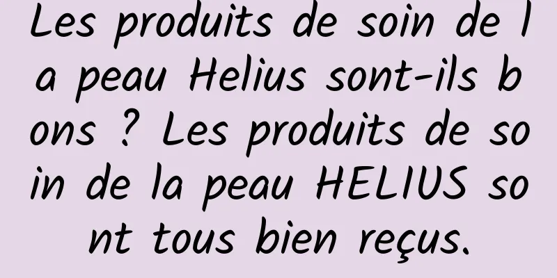 Les produits de soin de la peau Helius sont-ils bons ? Les produits de soin de la peau HELIUS sont tous bien reçus.