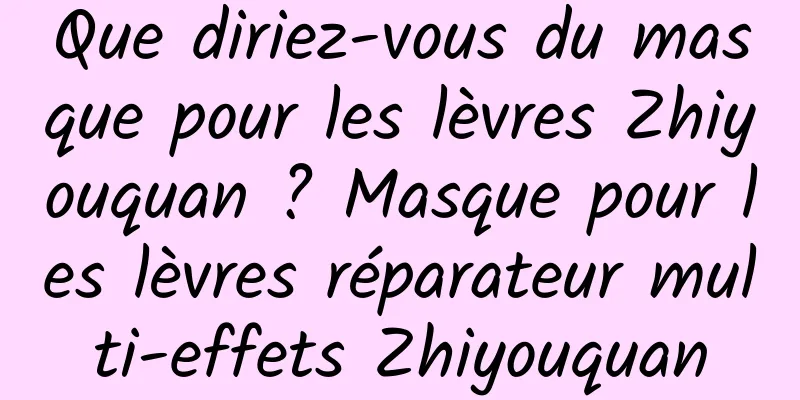 Que diriez-vous du masque pour les lèvres Zhiyouquan ? Masque pour les lèvres réparateur multi-effets Zhiyouquan
