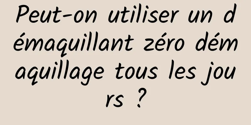 Peut-on utiliser un démaquillant zéro démaquillage tous les jours ?
