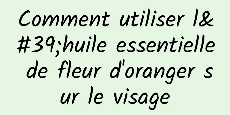 Comment utiliser l'huile essentielle de fleur d'oranger sur le visage