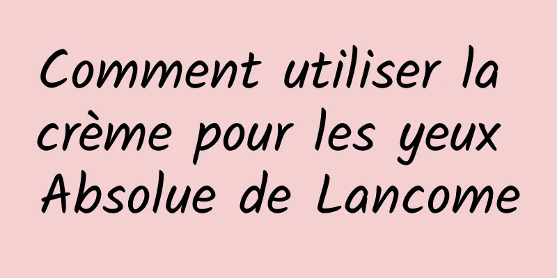 Comment utiliser la crème pour les yeux Absolue de Lancome