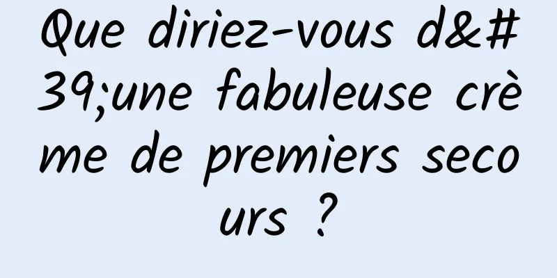 Que diriez-vous d'une fabuleuse crème de premiers secours ?
