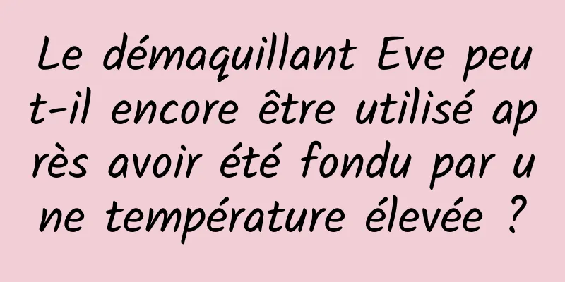 Le démaquillant Eve peut-il encore être utilisé après avoir été fondu par une température élevée ?