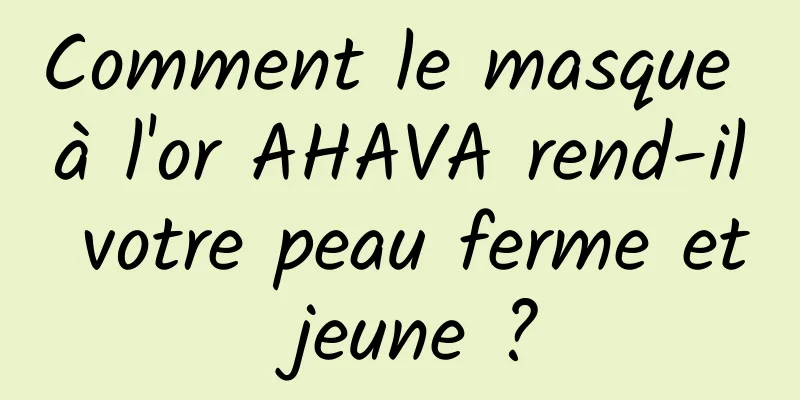 Comment le masque à l'or AHAVA rend-il votre peau ferme et jeune ?