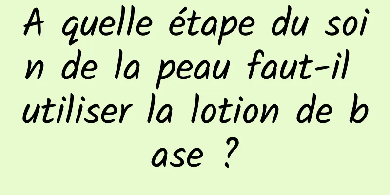 A quelle étape du soin de la peau faut-il utiliser la lotion de base ?