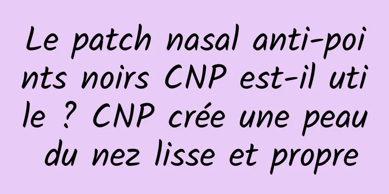 Le patch nasal anti-points noirs CNP est-il utile ? CNP crée une peau du nez lisse et propre