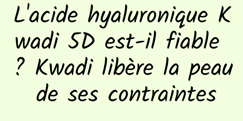 L'acide hyaluronique Kwadi 5D est-il fiable ? Kwadi libère la peau de ses contraintes