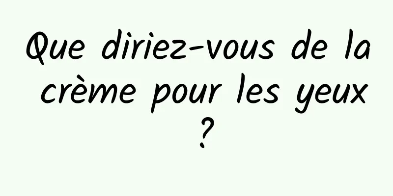 Que diriez-vous de la crème pour les yeux ?