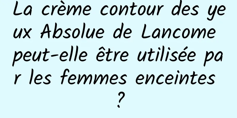 La crème contour des yeux Absolue de Lancome peut-elle être utilisée par les femmes enceintes ?