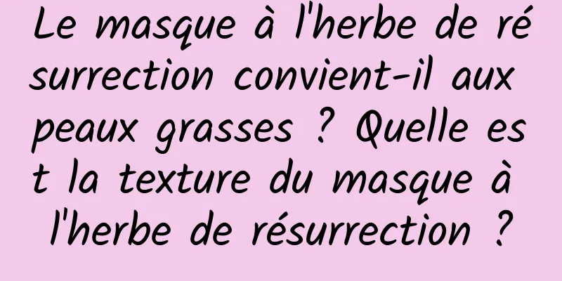Le masque à l'herbe de résurrection convient-il aux peaux grasses ? Quelle est la texture du masque à l'herbe de résurrection ?
