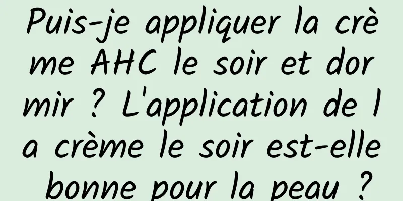 Puis-je appliquer la crème AHC le soir et dormir ? L'application de la crème le soir est-elle bonne pour la peau ?