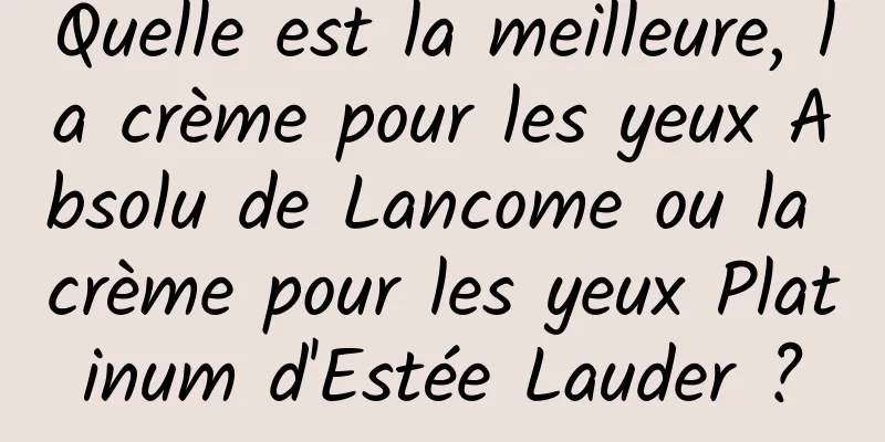 Quelle est la meilleure, la crème pour les yeux Absolu de Lancome ou la crème pour les yeux Platinum d'Estée Lauder ?