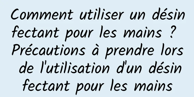 Comment utiliser un désinfectant pour les mains ? Précautions à prendre lors de l'utilisation d'un désinfectant pour les mains