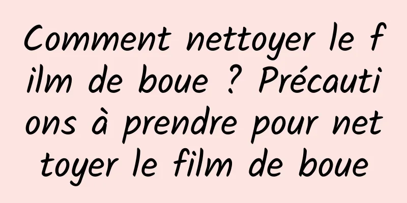 Comment nettoyer le film de boue ? Précautions à prendre pour nettoyer le film de boue