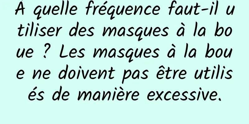 À quelle fréquence faut-il utiliser des masques à la boue ? Les masques à la boue ne doivent pas être utilisés de manière excessive.