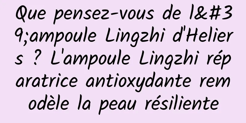 Que pensez-vous de l'ampoule Lingzhi d'Heliers ? L'ampoule Lingzhi réparatrice antioxydante remodèle la peau résiliente