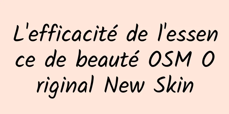L'efficacité de l'essence de beauté OSM Original New Skin