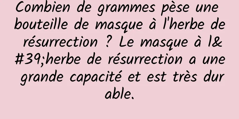 Combien de grammes pèse une bouteille de masque à l'herbe de résurrection ? Le masque à l'herbe de résurrection a une grande capacité et est très durable.