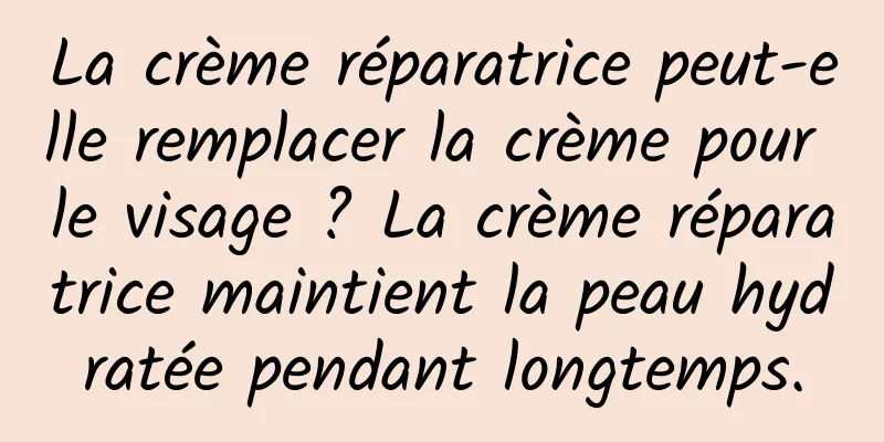 La crème réparatrice peut-elle remplacer la crème pour le visage ? La crème réparatrice maintient la peau hydratée pendant longtemps.