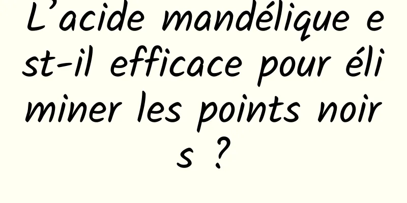 L’acide mandélique est-il efficace pour éliminer les points noirs ?
