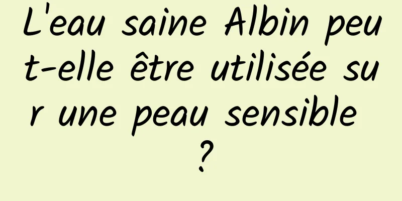L'eau saine Albin peut-elle être utilisée sur une peau sensible ?