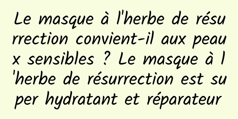 Le masque à l'herbe de résurrection convient-il aux peaux sensibles ? Le masque à l'herbe de résurrection est super hydratant et réparateur