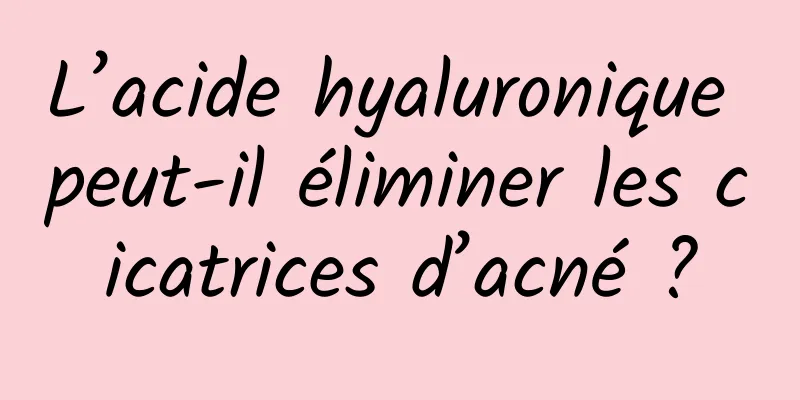 L’acide hyaluronique peut-il éliminer les cicatrices d’acné ?