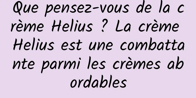 Que pensez-vous de la crème Helius ? La crème Helius est une combattante parmi les crèmes abordables