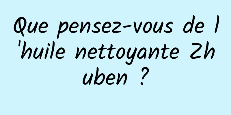 Que pensez-vous de l'huile nettoyante Zhuben ?