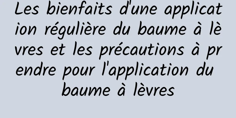 Les bienfaits d'une application régulière du baume à lèvres et les précautions à prendre pour l'application du baume à lèvres