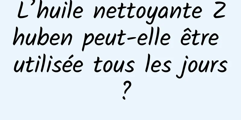 L’huile nettoyante Zhuben peut-elle être utilisée tous les jours ?