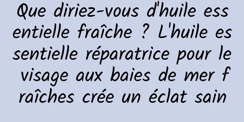 Que diriez-vous d'huile essentielle fraîche ? L'huile essentielle réparatrice pour le visage aux baies de mer fraîches crée un éclat sain