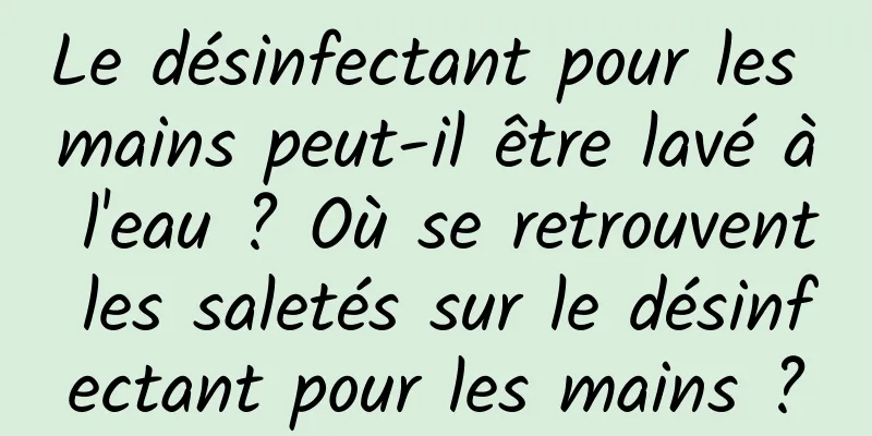 Le désinfectant pour les mains peut-il être lavé à l'eau ? Où se retrouvent les saletés sur le désinfectant pour les mains ?